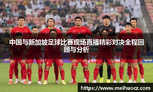 中国与新加坡足球比赛现场直播精彩对决全程回顾与分析