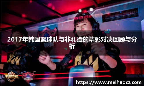 2017年韩国篮球队与非礼斌的精彩对决回顾与分析