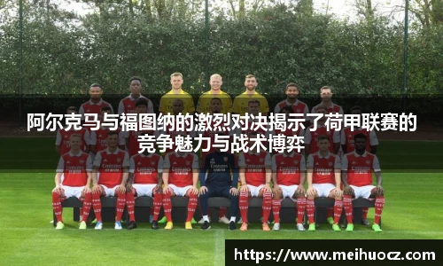 阿尔克马与福图纳的激烈对决揭示了荷甲联赛的竞争魅力与战术博弈