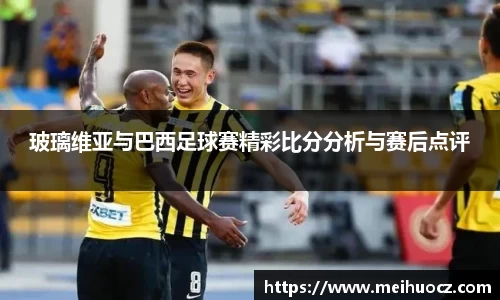 玻璃维亚与巴西足球赛精彩比分分析与赛后点评