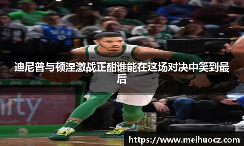 迪尼普与顿涅激战正酣谁能在这场对决中笑到最后